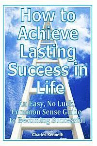 bokomslag How to Achieve Lasting Success in Life: An Easy, No Luck, Common Sense Guide to Becoming Successful