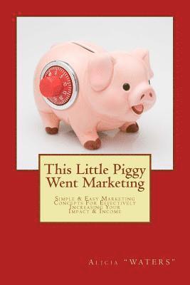 This Little Piggy Went Marketing: Simple Easy Marketing Concepts For Effectively Increasing Your Impact & Income 1