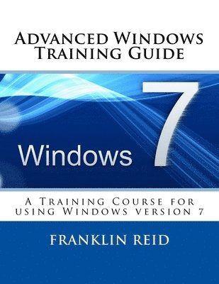 Advanced Windows 7 Training Guide: A Training Course for Those Who Want to Learn more about using Windows version 7 1