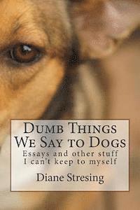 Dumb Things We Say to Dogs: and other stuff I can't keep to myself 1