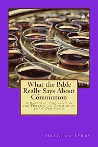 What the Bible Really Says About Communion: A Pastoral Explanation and Defense of Communion as an Ordinance 1