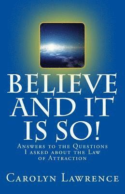 Believe and it is so!: Answers to the questions I asked about the Law of Attraction 1