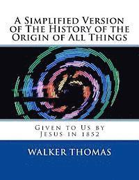 A Simplified Version of The History of the Origin of All Things: Given to Us by Jesus in 1852