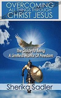 bokomslag Overcoming All Things Through Christ Jesus: The Guide To Being A Limitless Warrior of Freedom
