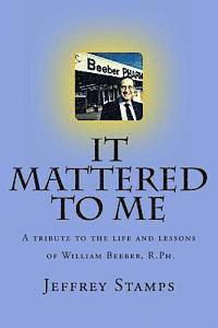 It Mattered to Me: A tribute to the life and lessons of William Beeber, R.Ph. 1