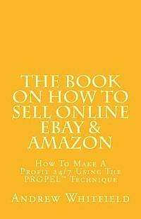 bokomslag The Book on How to Sell Online EBay & Amazon: How To Make A Profit 24/7 Using The 'PROPEL' Technique