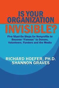 Is Your Organization Invisible?: 5 Must-Do Steps for Nonprofits to Take to Become 'Famous' to Donors, Volunteers, Funders and the Media 1