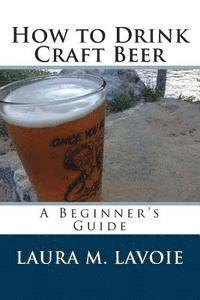 Laura M. Lavoie - How to Drink Craft Beer: A Beginner's Guide, Häftad