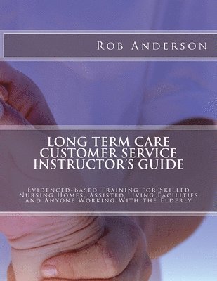 Long Term Care Customer Service Instructor's Guide: Evidenced-Based Training for Skilled Nursing Homes, Assisted Living Facilities and Anyone Working 1