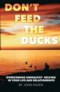 bokomslag Don't Feed the Ducks!: Overcoming Unhealthy Helping in Your Life & Relationships