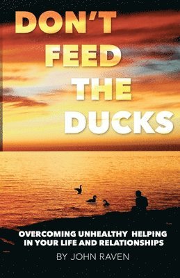 Don't Feed the Ducks!: Overcoming Unhealthy Helping in Your Life & Relationships 1