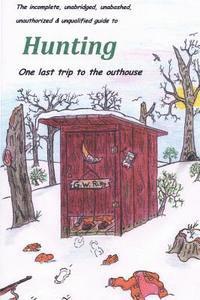The incomplete, unabridged, unabashed, unauthorized & unqualified guide to Hunting: one last trip to the outhouse 1
