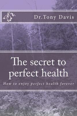 The secret to perfect health: How to enjoy perfect health forever 1