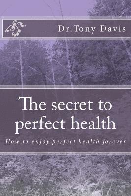 The secret to perfect health: How to enjoy perfect health forever