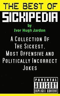 The Best Of Sickipedia: A Collection Of The Sickest, Most Offensive and Politically Incorrect Jokes 1