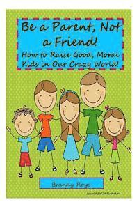 bokomslag Be a Parent, Not a Friend!: How to Raise Good, Moral Kids in our Crazy World!