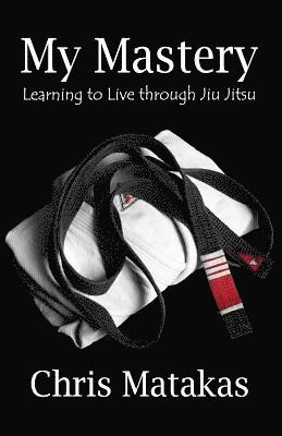 My Mastery: Learning to Live Through Jiu Jitsu 1