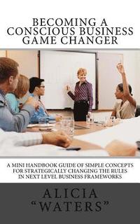 bokomslag Becoming A Conscious Business Game Changer: A Mini Handbook Guide Of Simple Concepts For Strategically Changing The Rules In Next Level Business Frame