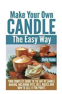 bokomslag Make Your Own Candle the Easy Way: Your Complete Guide to the Art of Candle Making, Including Dyes, Oils, Waxes and How to Sell It for Profit