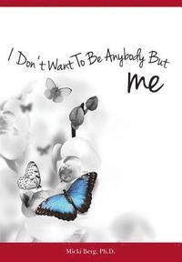 I Don't Want To Be Anybody But Me: The Stories of Women Who Experienced a Dramatic Shift from A Negative to Positive Self-Image: Workbook Included 1