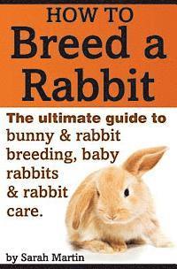 bokomslag How to Breed a Rabbit: The Ultimate Guide to Bunny and Rabbit Breeding, Baby Rabbits and Rabbit Care