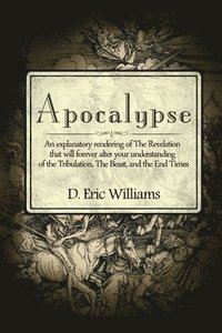 bokomslag Apocalypse: An Explanatory Rendering Of The Revelation That Will Forever Alter Your Understanding Of The Tribulation, The Beast And The End Times