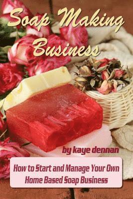 Kaye Dennan - Soap Making Business: How to Start and Manage Your Own Home Based Soap Business, Häftad