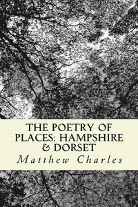 bokomslag The Poetry of Places: Hampshire & Dorset: A collection of poems describing the natural and man-made beauty of two counties in the south of England.