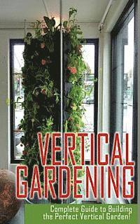 bokomslag Vertical Gardening Complete Guide to Building the Perfect Vertical Garden!