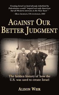 bokomslag Against Our Better Judgment: The hidden history of how the United States was used to create Israel