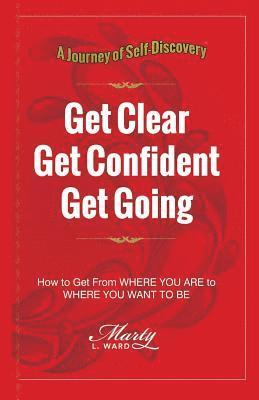 bokomslag Get Clear Get Confident Get Going: A Journey of Self-Discovery How To Get From Where You Are to Where You Want to Be