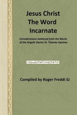 Jesus Christ the Word Incarnate: Considerations Gathered from the Works of the Angelic Doctor St. Thomas Aquinas 1