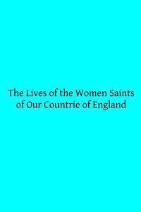 The Lives of the Women Saints of Our Countrie of England: Also Some Lives of Other Holy Women Written by Some of the Ancient Fathers 1