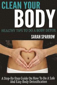 Clean Your Body: Healthy Tips to Do a Body Detox A Step-by-Step Guide on How to Do a Safe and Easy Body Detoxification 1