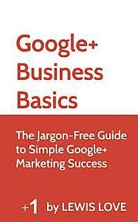 bokomslag Google+ Business Basics: The Jargon-Free Guide to Simple Google+ Marketing Success