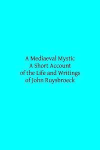 A Mediaeval Mystic: A Short Account of the Life and Writings of John Ruysbroeck, Canon Regular of Groenendael 1