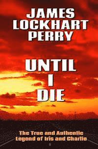 James Lockhart Perry - Until I Die: The True and Authentic Legend of Iris and Charlie, Häftad