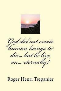 God did not create human beings to die... but to live on... eternally! 1