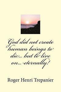 God did not create human beings to die... but to live on... eternally!
