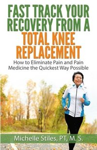 bokomslag Fast Track Your Recovery From A Total Knee Replacement: How to Eliminate Pain And Pain Medicine The Quickest Way Possible