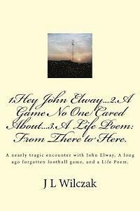 bokomslag 1.Hey John Elway..2.A Game no one cared about..3. From There to Here.: A close encounter with John Elway, A old forgotten Game and a Life Poem.
