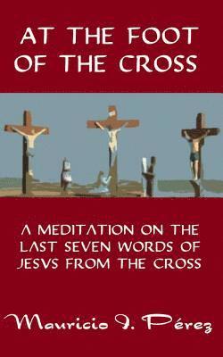 At the Foot of the Cross: A Meditation on the Seven Last Words of Jesus from the Cross 1