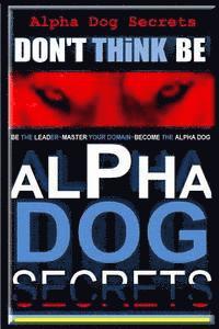 Alpha Dog Secrets Don't Think, BE: Alpha Dog Training Secrets How to Become Alpha Dog 1