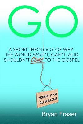 bokomslag Go: A Short Theology of Why the World Won't, Can't, and Shouldn't Come to the Gospel