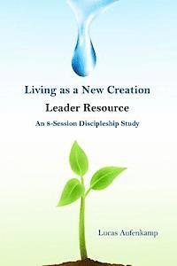 Living as a New Creation Leader Resource: An 8-Week Discipleship Study