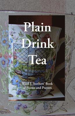Plain Drink Tea: Ward J. Stothers' Book of Poems and Prayers 1