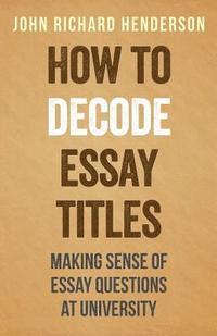 bokomslag How To Decode Essay Titles: Making Sense of Essay Questions at University