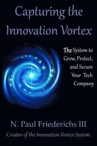 Capturing the Innovation Vortex: The System to Grow, Protect and Secure Your Tech Company 1