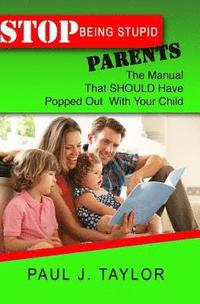 bokomslag Stop Being Stupid Parents: The Manual That SHOULD Have Popped Out With Your Child