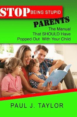 bokomslag Stop Being Stupid Parents: The Manual That SHOULD Have Popped Out With Your Child